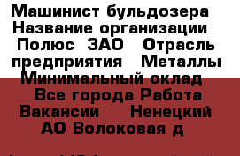 Машинист бульдозера › Название организации ­ Полюс, ЗАО › Отрасль предприятия ­ Металлы › Минимальный оклад ­ 1 - Все города Работа » Вакансии   . Ненецкий АО,Волоковая д.